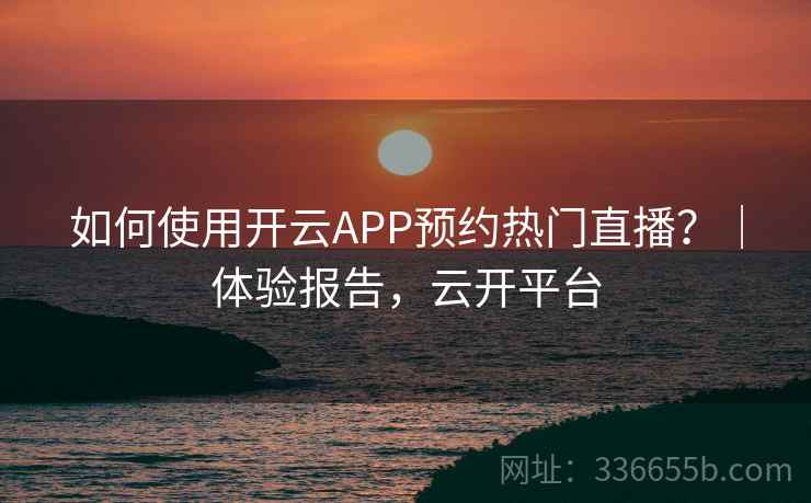 如何使用开云APP预约热门直播?|体验报告,云开平台 如何使用开云APP预约热门直播?|体验报告,云开平台