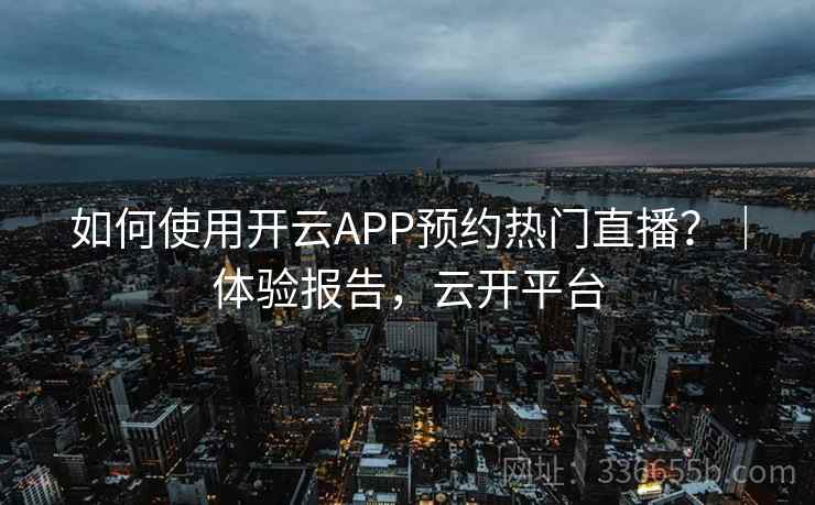 如何使用开云APP预约热门直播?|体验报告,云开平台 如何使用开云APP预约热门直播?|体验报告,云开平台