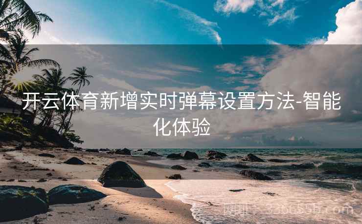 开云体育新增实时弹幕设置方法-智能化体验 开云体育新增实时弹幕设置方法-智能化体验