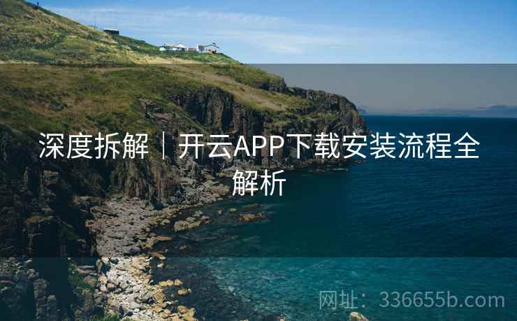 深度拆解|开云APP下载安装流程全解析 深度拆解|开云APP下载安装流程全解析