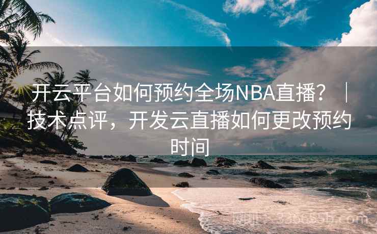 开云平台如何预约全场NBA直播?|技术点评,开发云直播如何更改预约时间 开云平台如何预约全场NBA直播?|技术点评,开发云直播如何更改预约时间