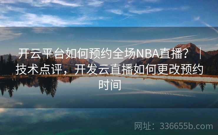 开云平台如何预约全场NBA直播?|技术点评,开发云直播如何更改预约时间 开云平台如何预约全场NBA直播?|技术点评,开发云直播如何更改预约时间