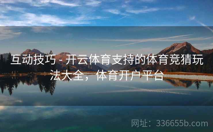 互动技巧 - 开云体育支持的体育竞猜玩法大全,体育开户平台 互动技巧 - 开云体育支持的体育竞猜玩法大全,体育开户平台