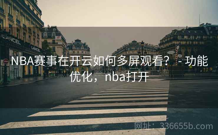 NBA赛事在开云如何多屏观看？ - 功能优化，nba打开