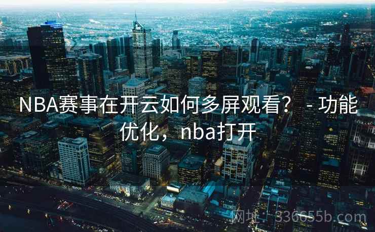 NBA赛事在开云如何多屏观看？ - 功能优化，nba打开
