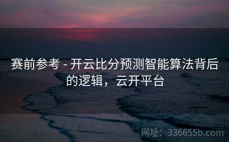 赛前参考 - 开云比分预测智能算法背后的逻辑,云开平台 赛前参考 - 开云比分预测智能算法背后的逻辑,云开平台