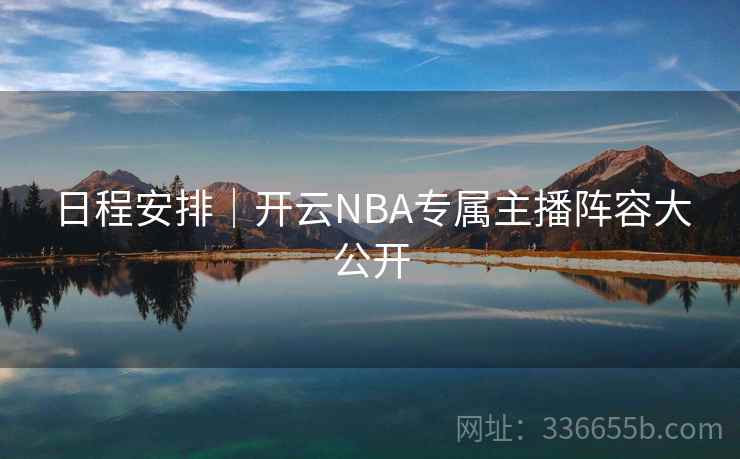 日程安排|开云NBA专属主播阵容大公开 日程安排|开云NBA专属主播阵容大公开