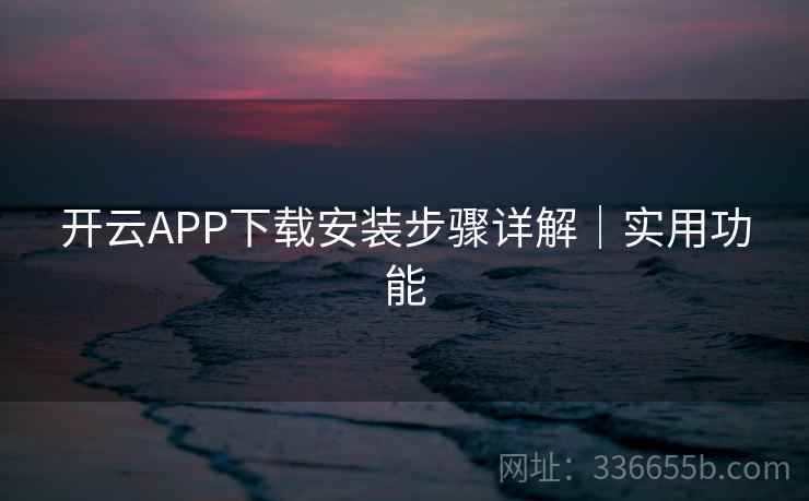 开云APP下载安装步骤详解｜实用功能