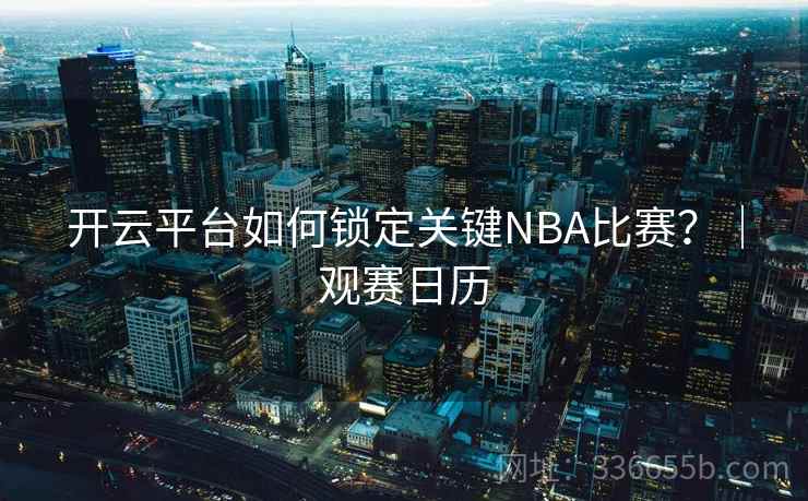 开云平台如何锁定关键NBA比赛?|观赛日历 开云平台如何锁定关键NBA比赛?|观赛日历