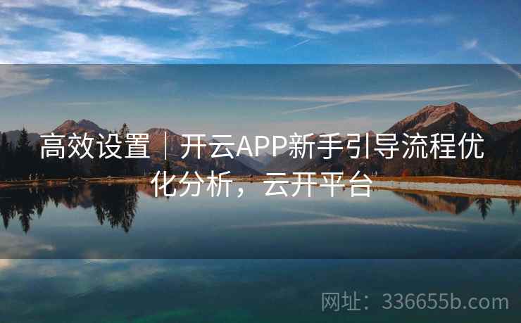 高效设置｜开云APP新手引导流程优化分析，云开平台