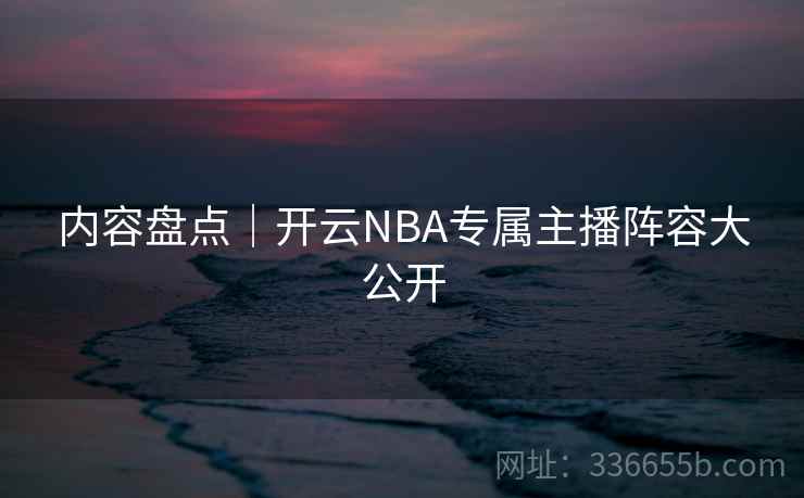 内容盘点｜开云NBA专属主播阵容大公开