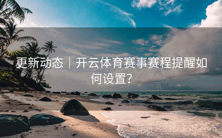 更新动态|开云体育赛事赛程提醒如何设置? 更新动态|开云体育赛事赛程提醒如何设置?