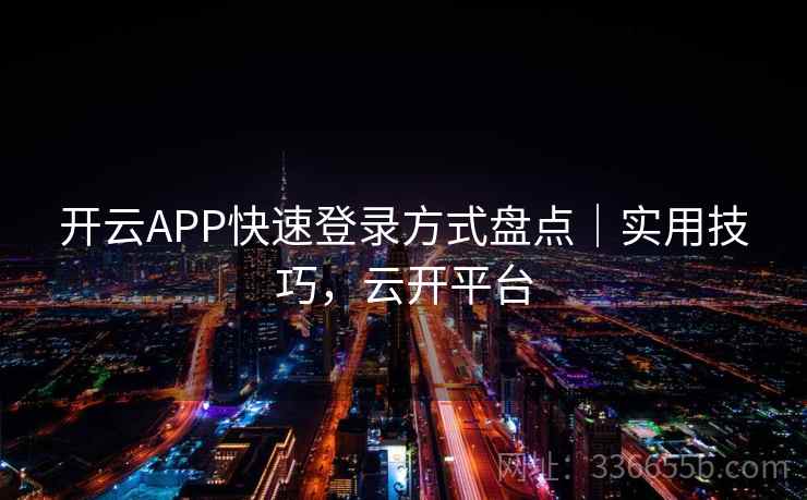 开云APP快速登录方式盘点｜实用技巧，云开平台