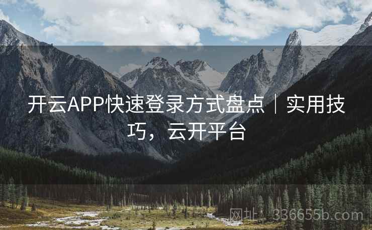 开云APP快速登录方式盘点｜实用技巧，云开平台