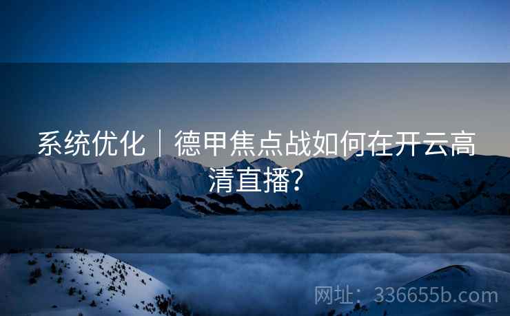 系统优化｜德甲焦点战如何在开云高清直播？