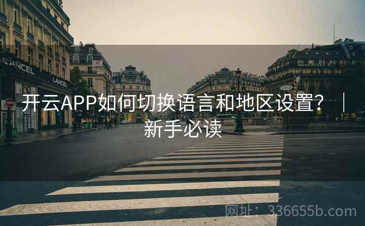 开云APP如何切换语言和地区设置？｜新手必读