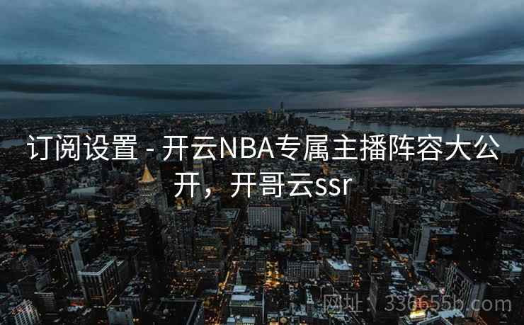 订阅设置 - 开云NBA专属主播阵容大公开,开哥云ssr 订阅设置 - 开云NBA专属主播阵容大公开,开哥云ssr