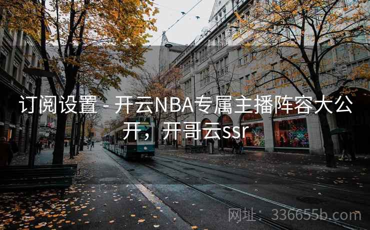 订阅设置 - 开云NBA专属主播阵容大公开,开哥云ssr 订阅设置 - 开云NBA专属主播阵容大公开,开哥云ssr