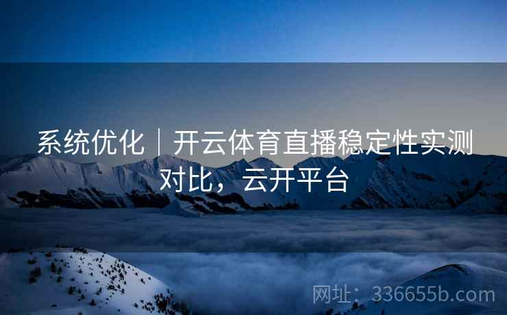 系统优化｜开云体育直播稳定性实测对比，云开平台