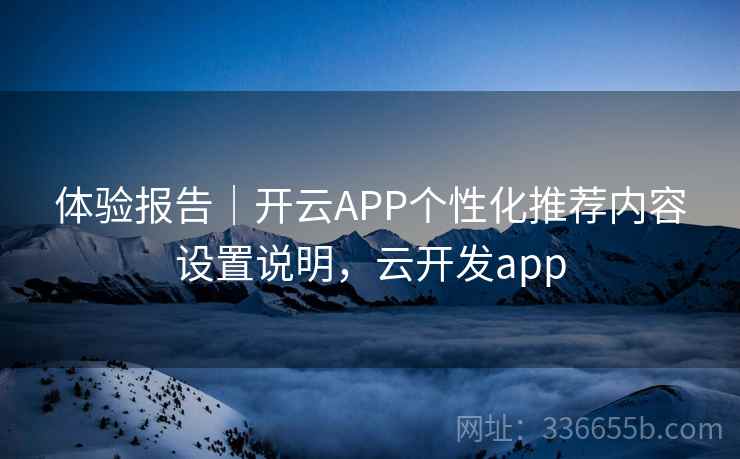 体验报告｜开云APP个性化推荐内容设置说明，云开发app