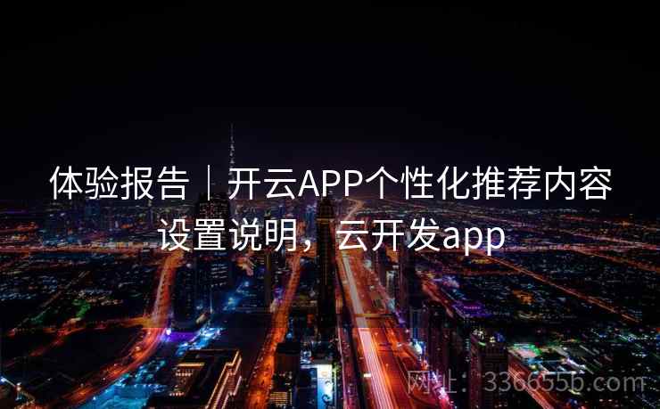 体验报告｜开云APP个性化推荐内容设置说明，云开发app