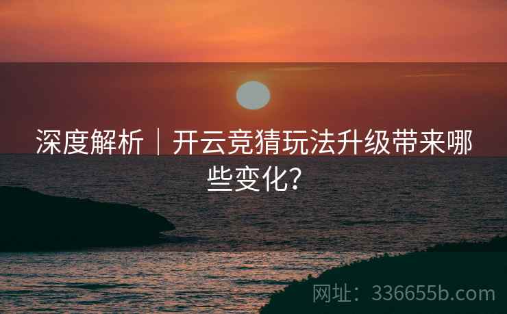 深度解析|开云竞猜玩法升级带来哪些变化? 深度解析|开云竞猜玩法升级带来哪些变化?