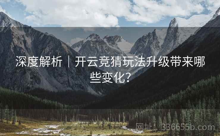 深度解析|开云竞猜玩法升级带来哪些变化? 深度解析|开云竞猜玩法升级带来哪些变化?