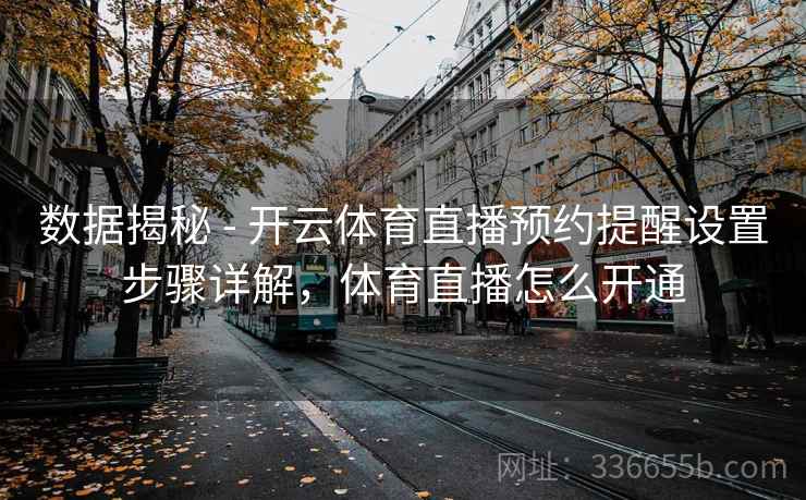 数据揭秘 - 开云体育直播预约提醒设置步骤详解,体育直播怎么开通 数据揭秘 - 开云体育直播预约提醒设置步骤详解,体育直播怎么开通