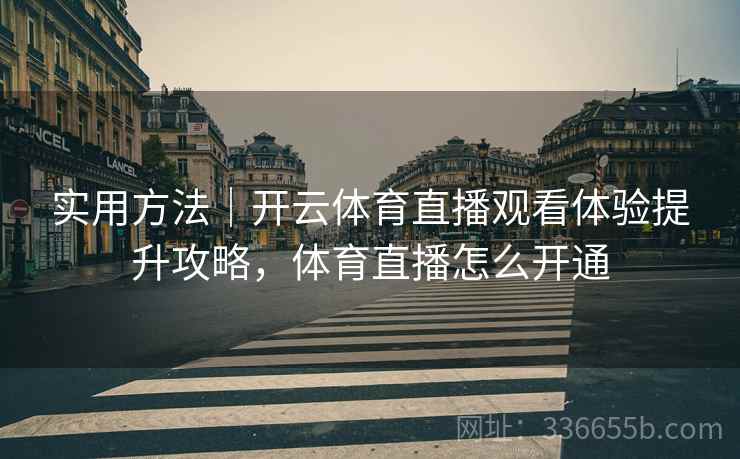 实用方法|开云体育直播观看体验提升攻略,体育直播怎么开通 实用方法|开云体育直播观看体验提升攻略,体育直播怎么开通