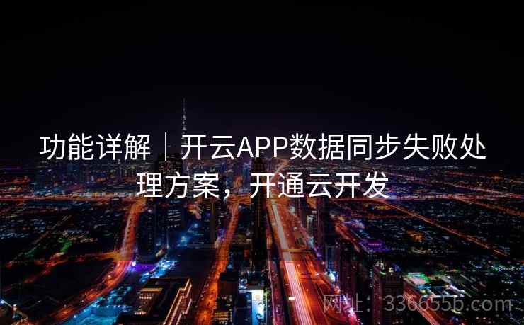 功能详解｜开云APP数据同步失败处理方案，开通云开发