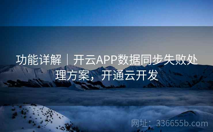 功能详解｜开云APP数据同步失败处理方案，开通云开发
