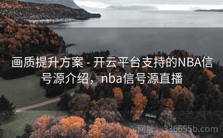 画质提升方案 - 开云平台支持的NBA信号源介绍,nba信号源直播 画质提升方案 - 开云平台支持的NBA信号源介绍,nba信号源直播