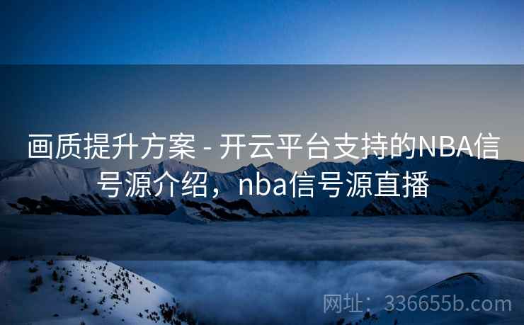 画质提升方案 - 开云平台支持的NBA信号源介绍,nba信号源直播 画质提升方案 - 开云平台支持的NBA信号源介绍,nba信号源直播