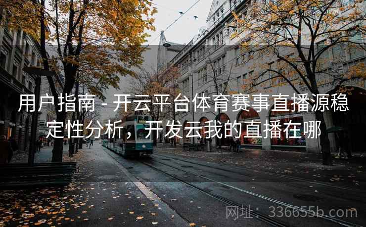 用户指南 - 开云平台体育赛事直播源稳定性分析,开发云我的直播在哪 用户指南 - 开云平台体育赛事直播源稳定性分析,开发云我的直播在哪