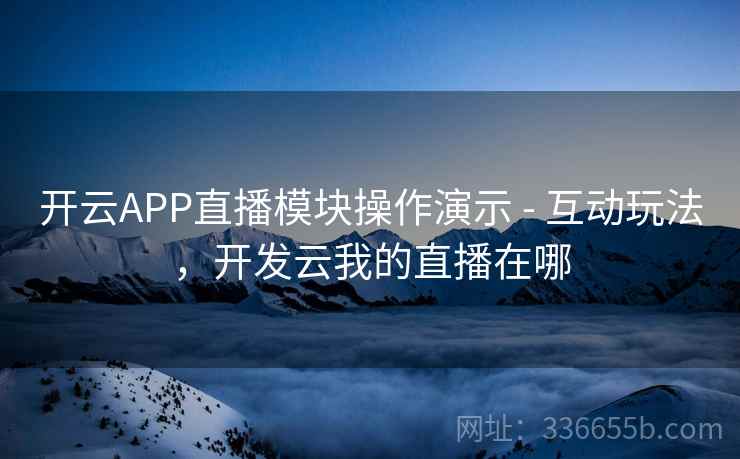 开云APP直播模块操作演示 - 互动玩法,开发云我的直播在哪 开云APP直播模块操作演示 - 互动玩法,开发云我的直播在哪